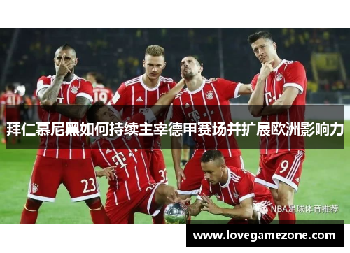 拜仁慕尼黑如何持续主宰德甲赛场并扩展欧洲影响力