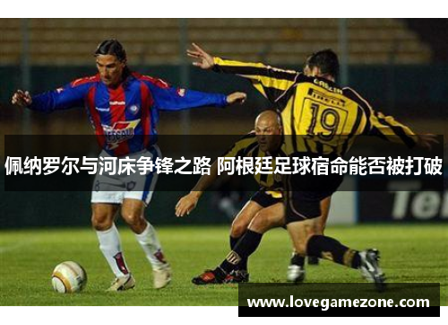 佩纳罗尔与河床争锋之路 阿根廷足球宿命能否被打破