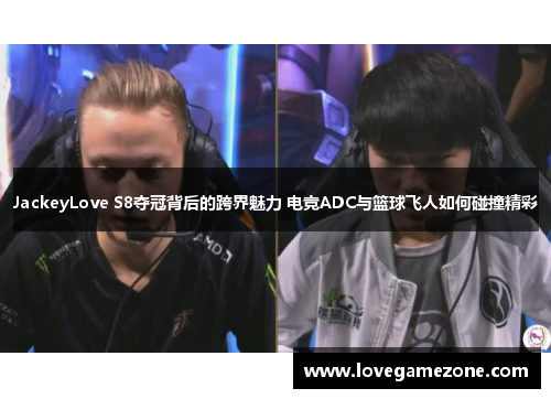JackeyLove S8夺冠背后的跨界魅力 电竞ADC与篮球飞人如何碰撞精彩