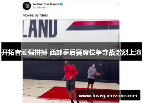 开拓者顽强拼搏 西部季后赛席位争夺战激烈上演