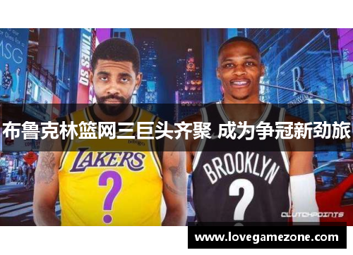 布鲁克林篮网三巨头齐聚 成为争冠新劲旅