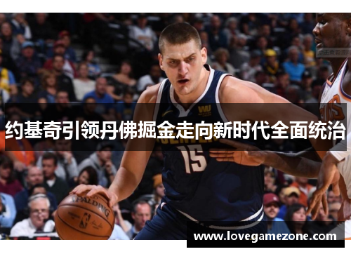 约基奇引领丹佛掘金走向新时代全面统治