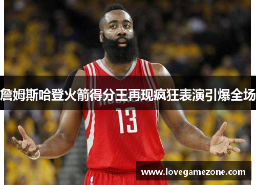 詹姆斯哈登火箭得分王再现疯狂表演引爆全场