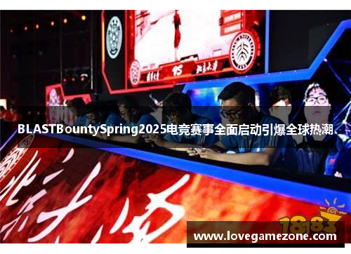 BLASTBountySpring2025电竞赛事全面启动引爆全球热潮