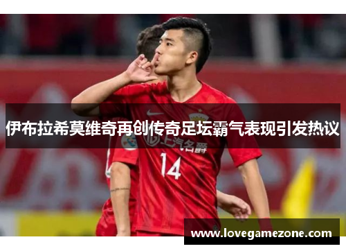 伊布拉希莫维奇再创传奇足坛霸气表现引发热议