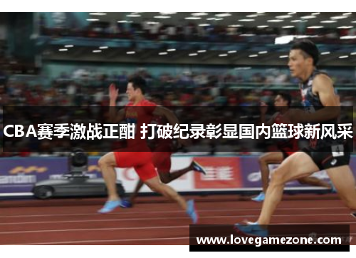 CBA赛季激战正酣 打破纪录彰显国内篮球新风采