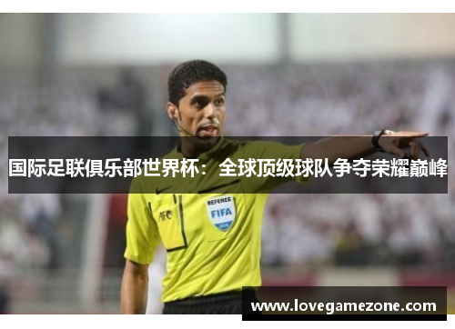 国际足联俱乐部世界杯：全球顶级球队争夺荣耀巅峰