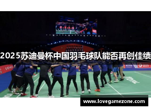 2025苏迪曼杯中国羽毛球队能否再创佳绩