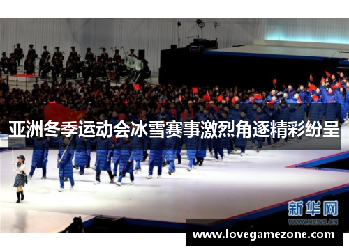 亚洲冬季运动会冰雪赛事激烈角逐精彩纷呈