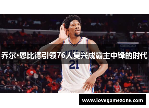 乔尔·恩比德引领76人复兴成霸主中锋的时代