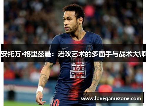 安托万·格里兹曼：进攻艺术的多面手与战术大师