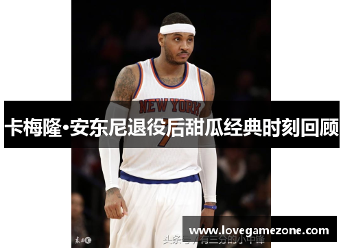 卡梅隆·安东尼退役后甜瓜经典时刻回顾