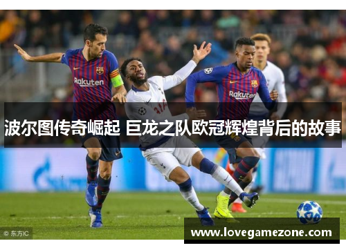 波尔图传奇崛起 巨龙之队欧冠辉煌背后的故事