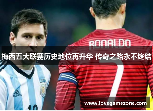 梅西五大联赛历史地位再升华 传奇之路永不终结