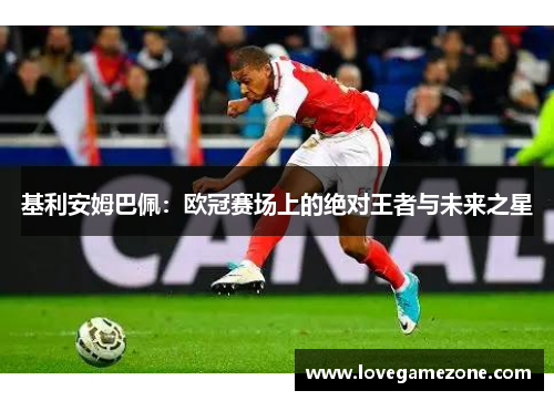 基利安姆巴佩：欧冠赛场上的绝对王者与未来之星