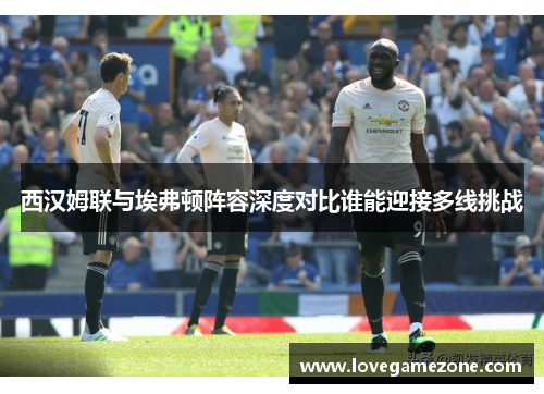 西汉姆联与埃弗顿阵容深度对比谁能迎接多线挑战